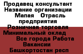 Продавец-консультант › Название организации ­ Мапая › Отрасль предприятия ­ Розничная торговля › Минимальный оклад ­ 24 000 - Все города Работа » Вакансии   . Башкортостан респ.,Кумертау г.